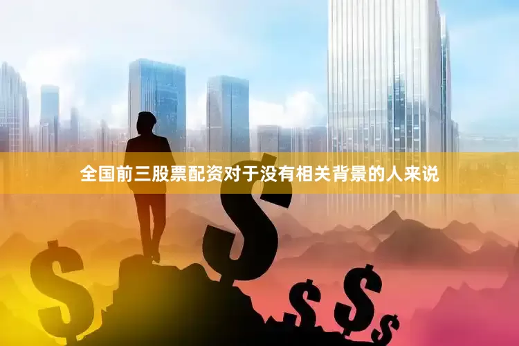 全国前三股票配资对于没有相关背景的人来说