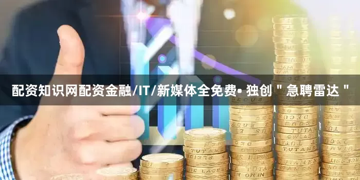 配资知识网配资金融/IT/新媒体全免费• 独创＂急聘雷达＂
