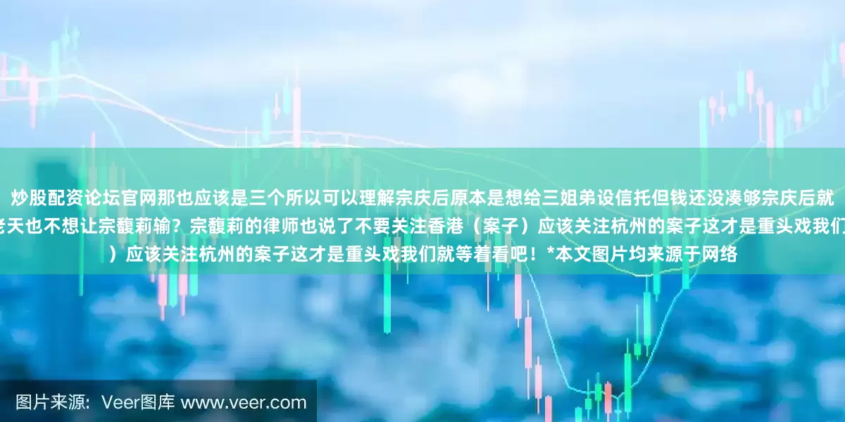 炒股配资论坛官网那也应该是三个所以可以理解宗庆后原本是想给三姐弟设信托但钱还没凑够宗庆后就去世了信托业没完成你们说这是不是老天也不想让宗馥莉输？宗馥莉的律师也说了不要关注香港（案子）应该关注杭州的案子这才是重头戏我们就等着看吧！*本文图片均来源于网络