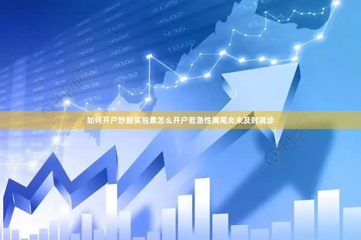 如何开户炒股买股票怎么开户若急性阑尾炎未及时就诊