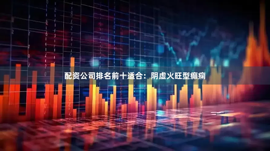 配资公司排名前十适合：阴虚火旺型癫痫