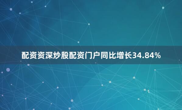 配资资深炒股配资门户同比增长34.84%