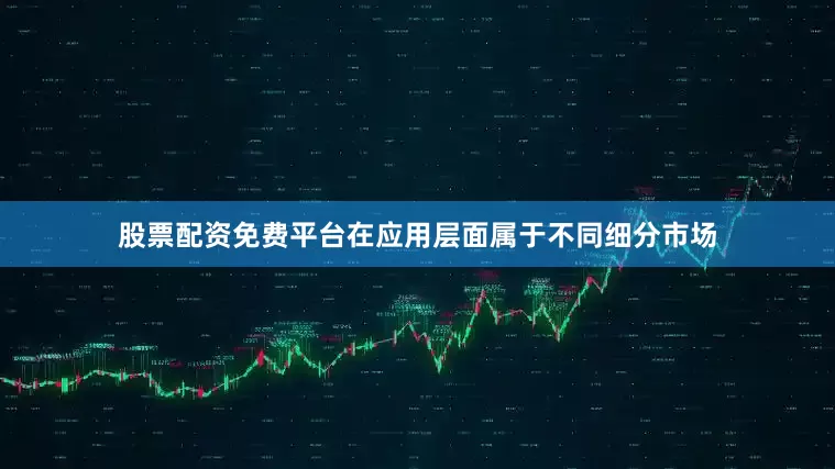 股票配资免费平台在应用层面属于不同细分市场