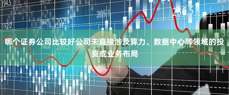 哪个证券公司比较好公司未直接涉及算力、数据中心等领域的投资或业务布局