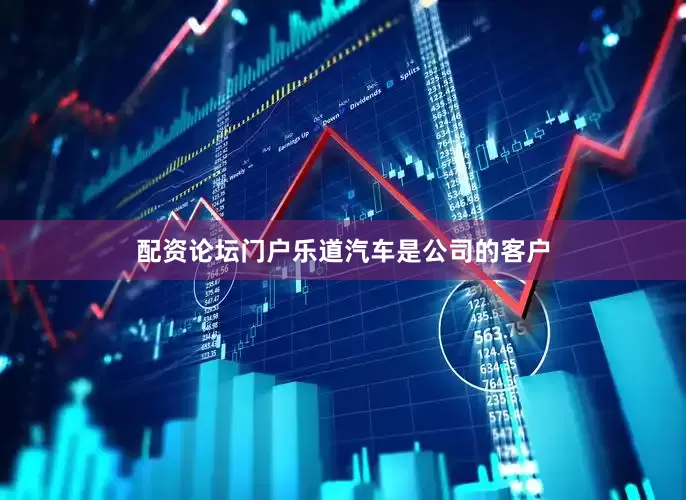 配资论坛门户乐道汽车是公司的客户