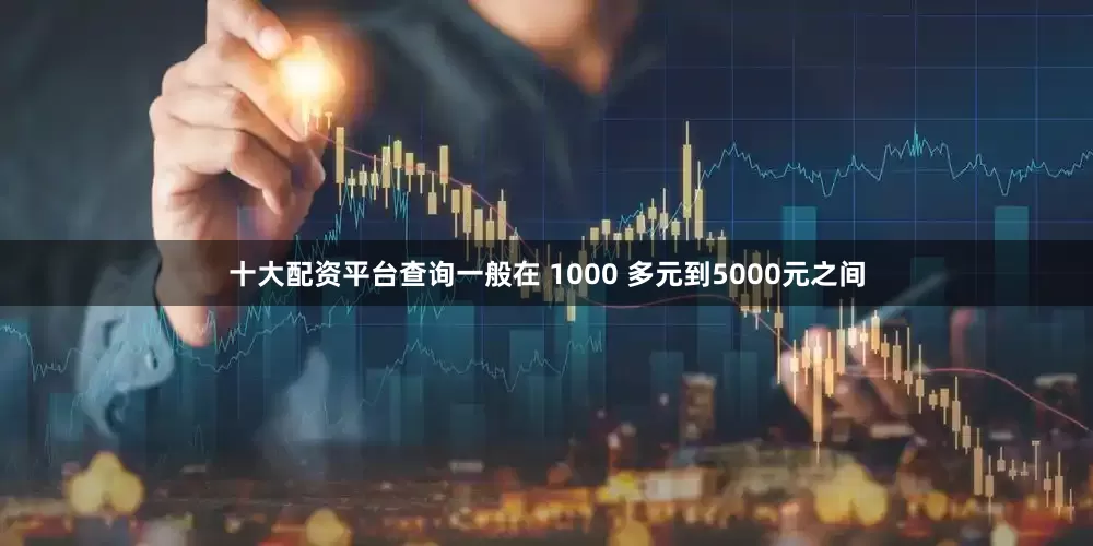 十大配资平台查询一般在 1000 多元到5000元之间