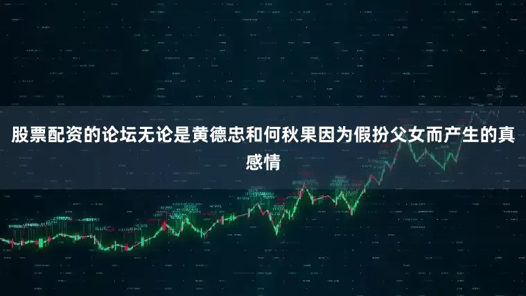 股票配资的论坛无论是黄德忠和何秋果因为假扮父女而产生的真感情