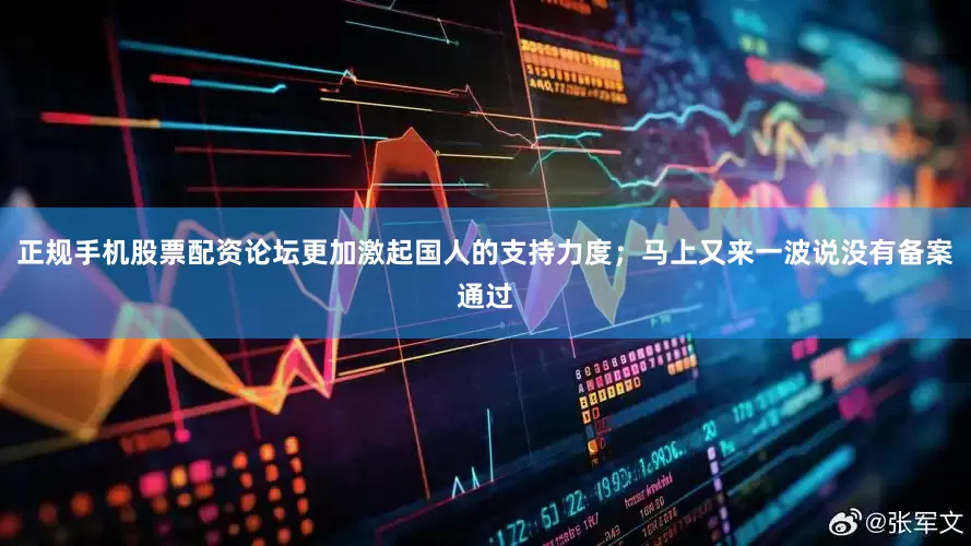 正规手机股票配资论坛更加激起国人的支持力度；马上又来一波说没有备案通过