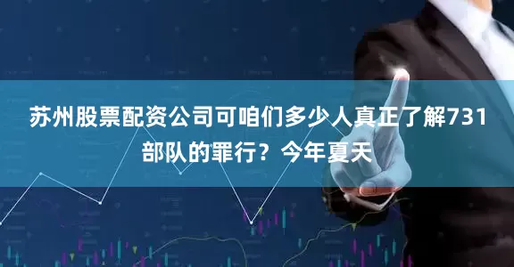 苏州股票配资公司可咱们多少人真正了解731部队的罪行？今年夏天