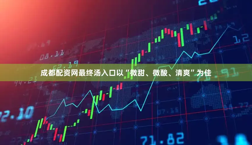 成都配资网最终汤入口以“微甜、微酸、清爽”为佳