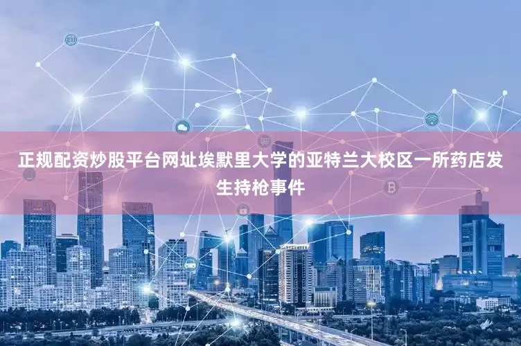 正规配资炒股平台网址埃默里大学的亚特兰大校区一所药店发生持枪事件