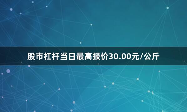 股市杠杆当日最高报价30.00元/公斤