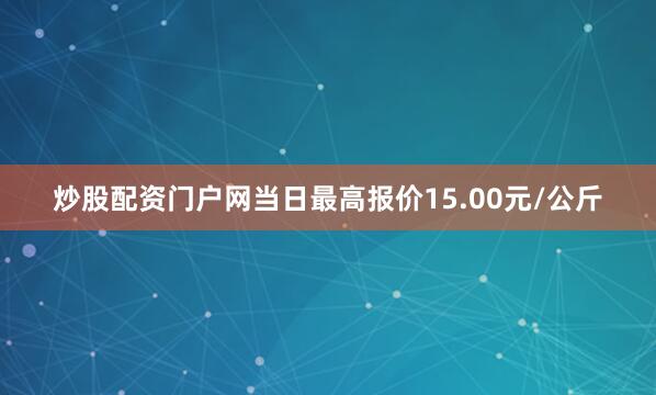 炒股配资门户网当日最高报价15.00元/公斤