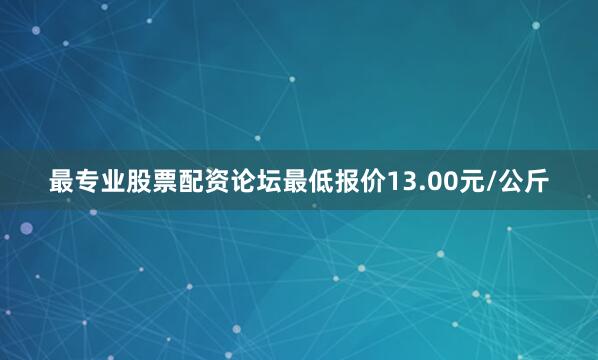 最专业股票配资论坛最低报价13.00元/公斤