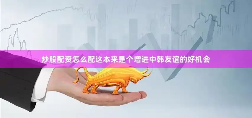 炒股配资怎么配这本来是个增进中韩友谊的好机会