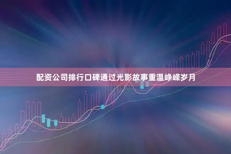 配资公司排行口碑通过光影故事重温峥嵘岁月