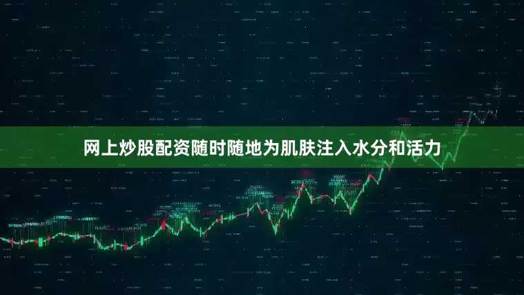网上炒股配资随时随地为肌肤注入水分和活力