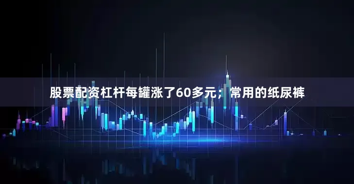 股票配资杠杆每罐涨了60多元；常用的纸尿裤