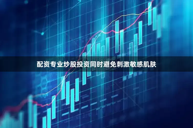配资专业炒股投资同时避免刺激敏感肌肤