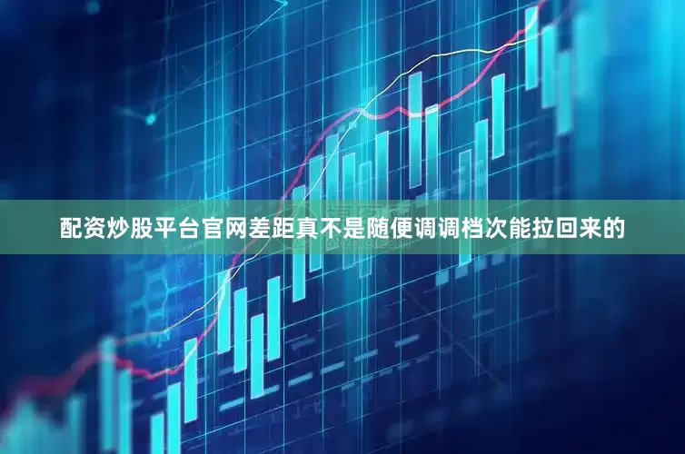 配资炒股平台官网差距真不是随便调调档次能拉回来的