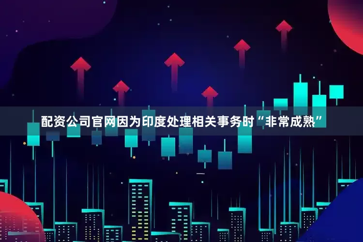 配资公司官网因为印度处理相关事务时“非常成熟”