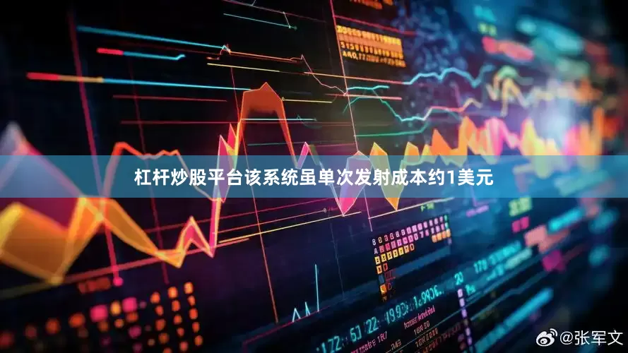 杠杆炒股平台该系统虽单次发射成本约1美元