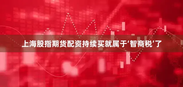 上海股指期货配资持续买就属于‘智商税’了