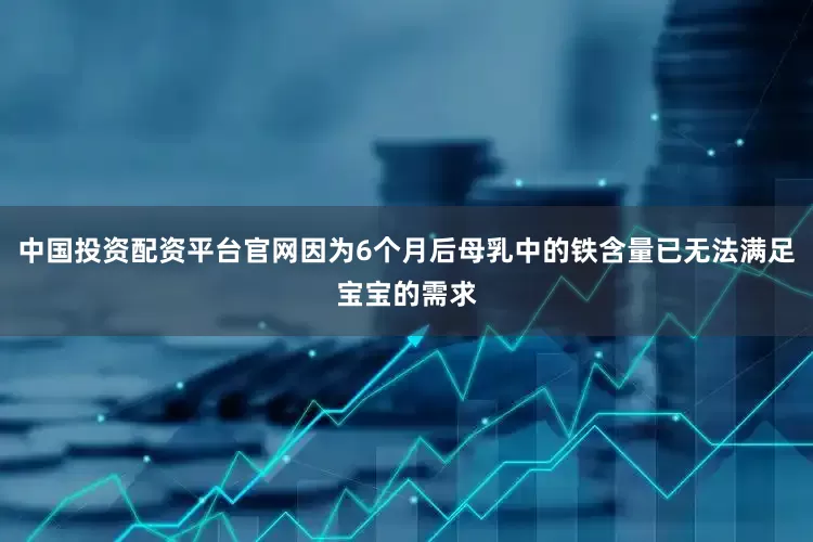 中国投资配资平台官网因为6个月后母乳中的铁含量已无法满足宝宝的需求