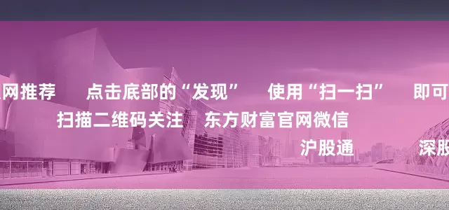 股票配资知识网推荐      点击底部的“发现”     使用“扫一扫”     即可将网页分享至朋友圈                            扫描二维码关注    东方财富官网微信                                                                        沪股通             深股通          