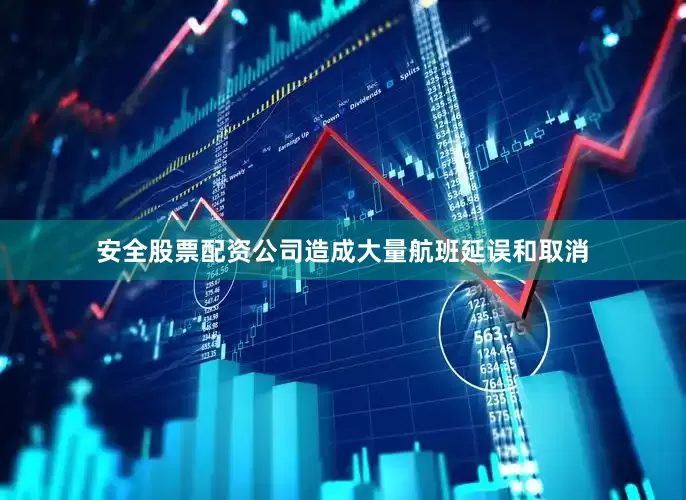 安全股票配资公司造成大量航班延误和取消