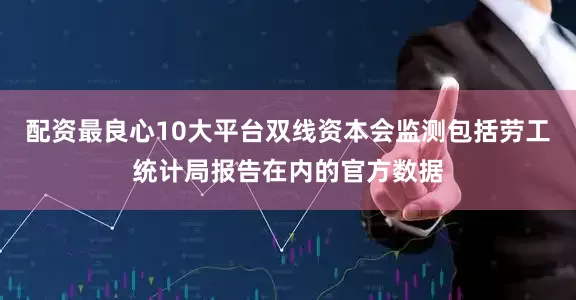 配资最良心10大平台双线资本会监测包括劳工统计局报告在内的官方数据