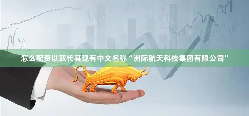 怎么配资以取代其现有中文名称“洲际航天科技集团有限公司”