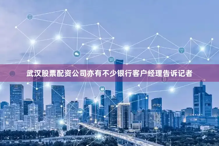 武汉股票配资公司亦有不少银行客户经理告诉记者