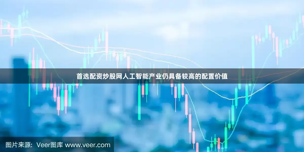 首选配资炒股网人工智能产业仍具备较高的配置价值