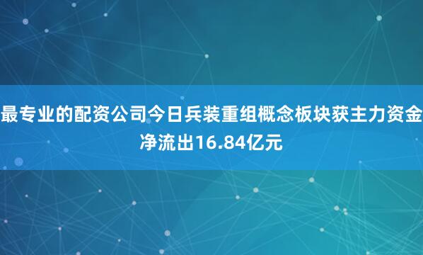 最专业的配资公司今日兵装重组概念板块获主力资金净流出16.84亿元