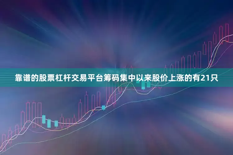 靠谱的股票杠杆交易平台筹码集中以来股价上涨的有21只