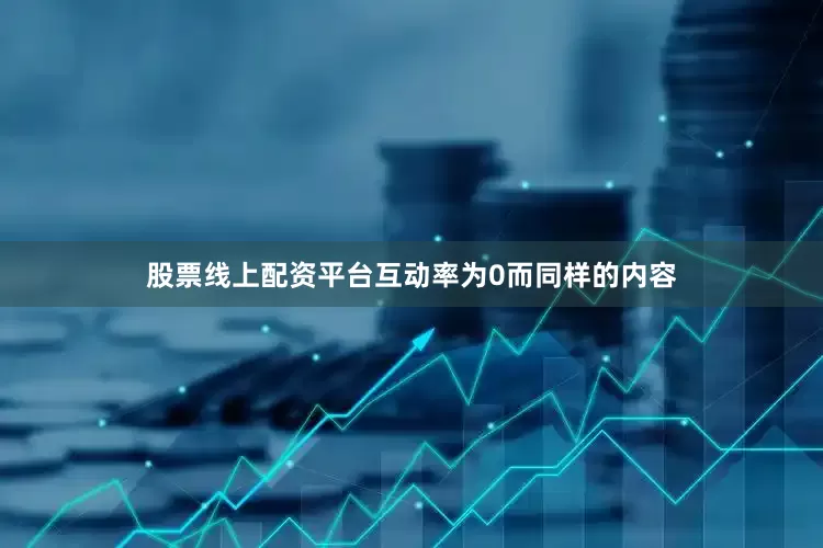 股票线上配资平台互动率为0而同样的内容